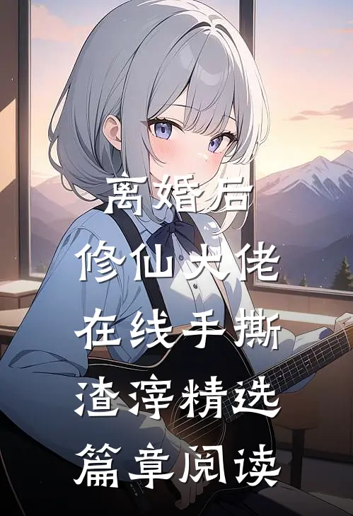 离婚后，修仙大佬在线手撕渣滓精选篇章阅读