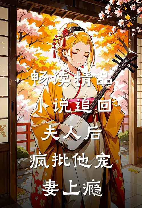 畅读精品小说追回夫人后，疯批他宠妻上瘾
