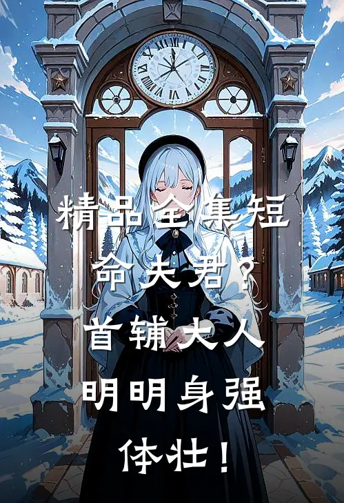 精品全集短命夫君？首辅大人明明身强体壮！