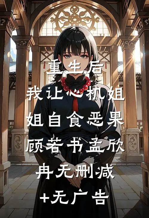 重生后，我让心机姐姐自食恶果顾若书孟欣冉无删减+无广告