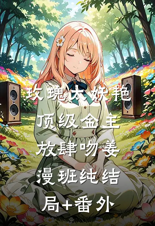玫瑰太妖艳，顶级金主放肆吻姜漫班纯结局+番外