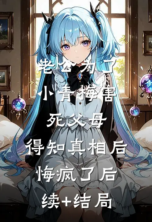 老公为了小青梅害死父母，得知真相后悔疯了后续+结局
