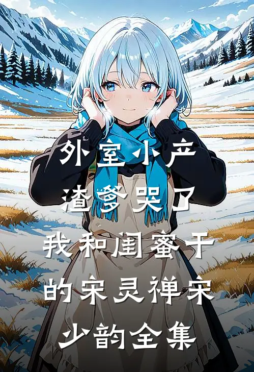 外室小产渣爹哭了，我和闺蜜干的宋灵禅宋少韵全集