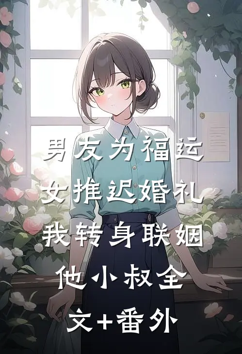 男友为福运女推迟婚礼，我转身联姻他小叔全文+番外