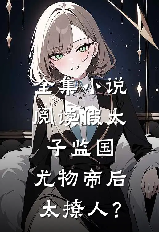 全集小说阅读假太子监国，尤物帝后太撩人？