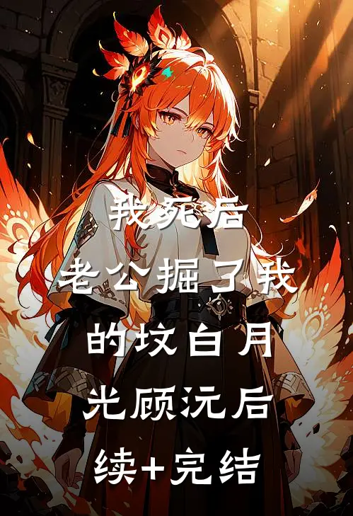 我死后，老公掘了我的坟白月光顾沅后续+完结