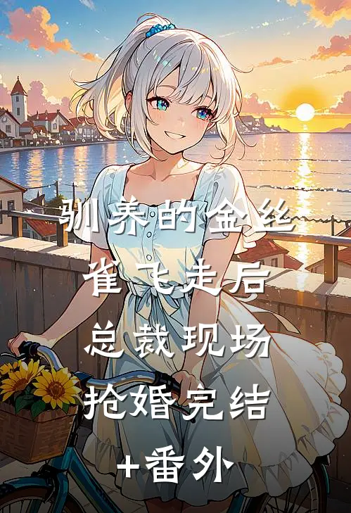 驯养的金丝雀飞走后，总裁现场抢婚完结+番外