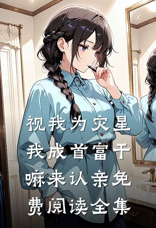 视我为灾星,我成首富干嘛来认亲免费阅读全集