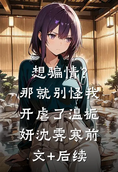 想骗情？那就别怪我开虐了温栀妍沈霁寒前文+后续