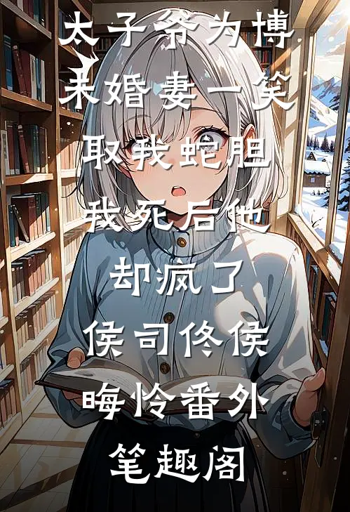 太子爷为博未婚妻一笑取我蛇胆，我死后他却疯了：侯司佟侯晦怜番外笔趣阁