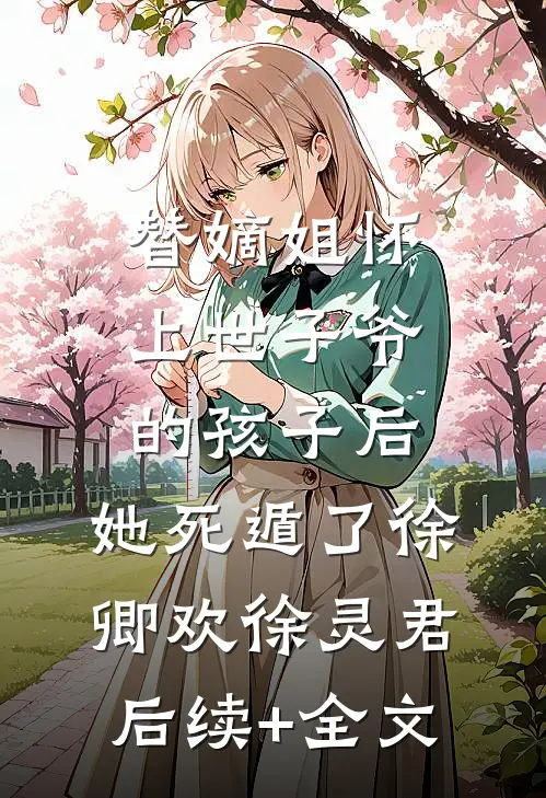 替嫡姐怀上世子爷的孩子后，她死遁了徐卿欢徐灵君后续+全文