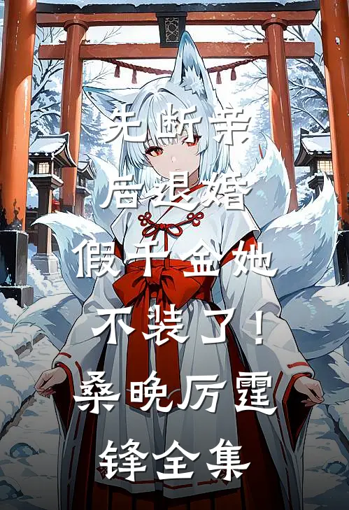 先断亲，后退婚，假千金她不装了！桑晚厉霆锋 全集