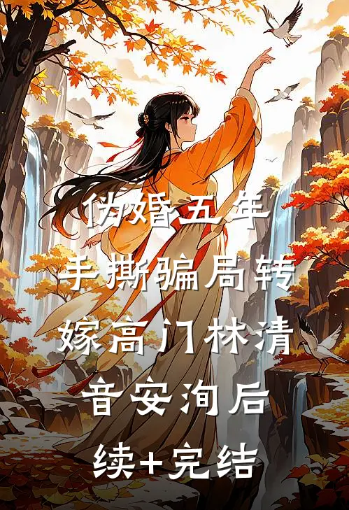 伪婚五年，手撕骗局转嫁高门林清音安洵后续+完结