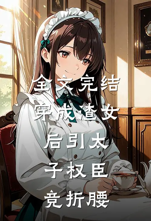 全文完结穿成渣女后引太子权臣竞折腰
