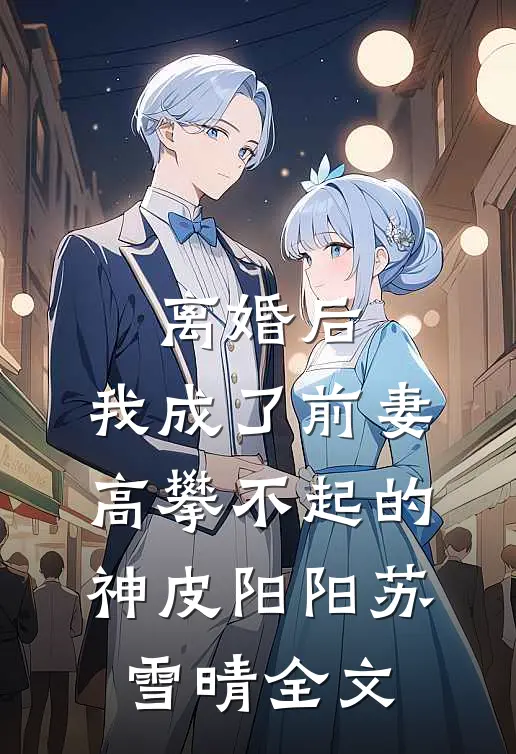 离婚后，我成了前妻高攀不起的神皮阳阳苏雪晴全文