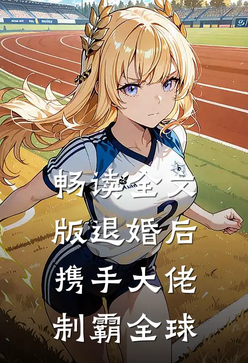 畅读全文版退婚后，携手大佬制霸全球
