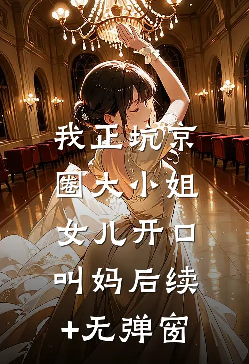 我正坑京圈大小姐，女儿开口叫妈后续+无弹窗
