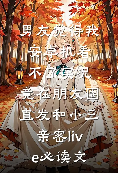 男友觉得我安卓机看不了实况，竟在朋友圈直发和小三亲密live必读文