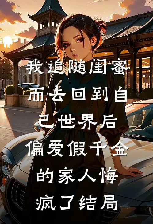 我追随闺蜜而去回到自己世界后，偏爱假千金的家人悔疯了结局