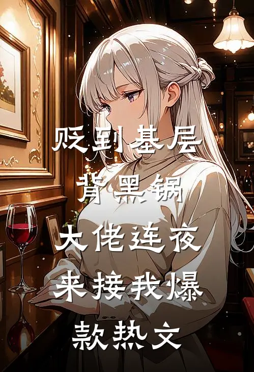 贬到基层背黑锅，大佬连夜来接我爆款热文