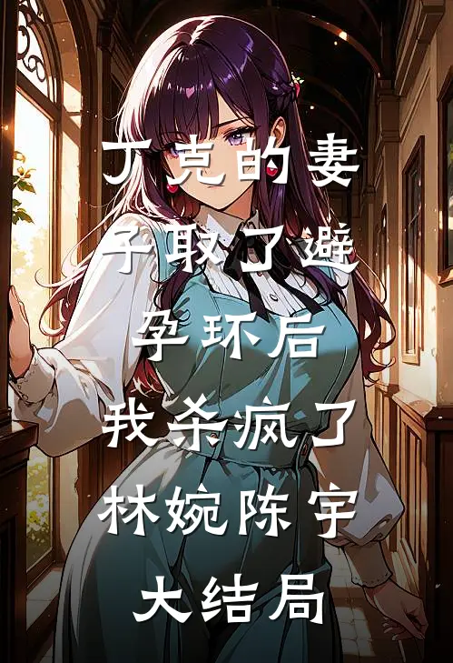 丁克的妻子取了避孕环后，我杀疯了林婉陈宇大结局