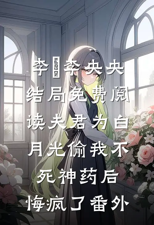 李璟李央央结局免费阅读夫君为白月光偷我不死神药后，悔疯了番外