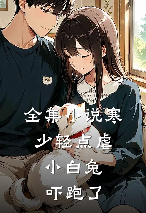 全集小说寒少轻点虐，小白兔吓跑了