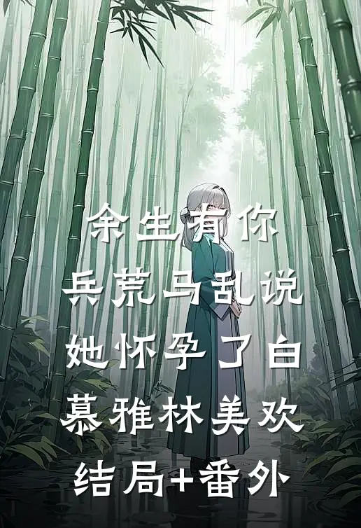 余生有你，兵荒马乱-说她怀孕了白慕雅林美欢结局+番外