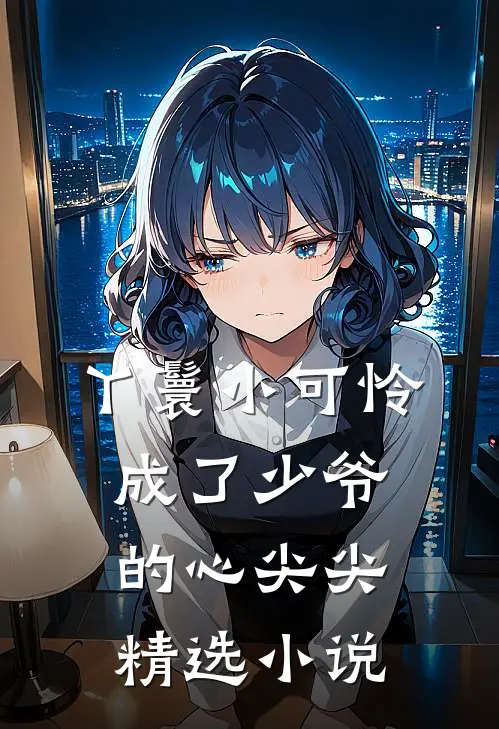 丫鬟小可怜成了少爷的心尖尖精选小说
