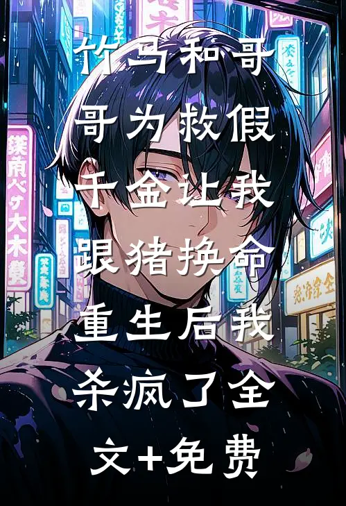 竹马和哥哥为救假千金让我跟猪换命，重生后我杀疯了全文+免费