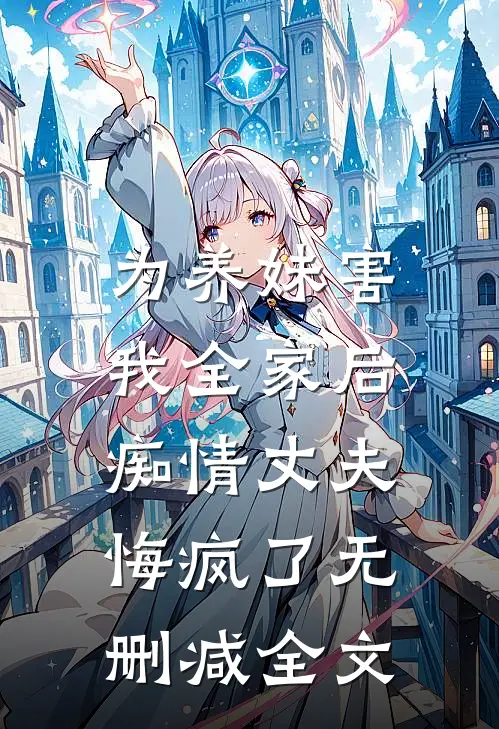 为养妹害我全家后，痴情丈夫悔疯了无删减全文