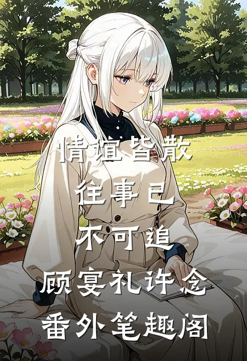 情谊皆散，往事已不可追：顾宴礼许念番外笔趣阁