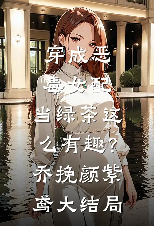 穿成恶毒女配，当绿茶这么有趣？乔挽颜紫鸢大结局