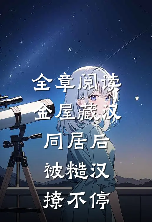 全章阅读金屋藏汉：同居后被糙汉撩不停