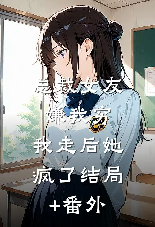 总裁女友嫌我穷，我走后她疯了结局+番外