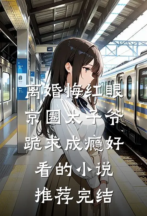 离婚悔红眼，京圈太子爷跪求成瘾好看的小说推荐完结