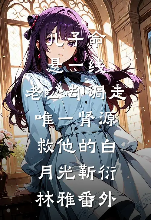 儿子命悬一线，老公却调走唯一肾源救他的白月光靳衍林雅番外