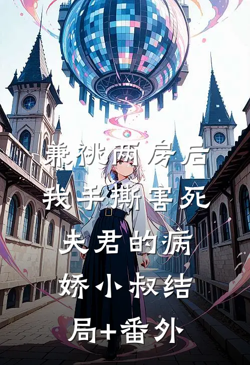 兼祧两房后，我手撕害死夫君的病娇小叔结局+番外