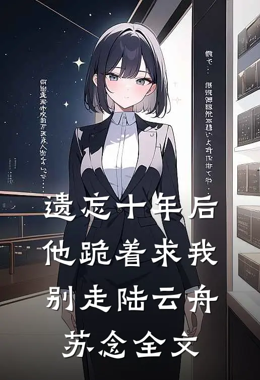 遗忘十年后，他跪着求我别走陆云舟苏念全文