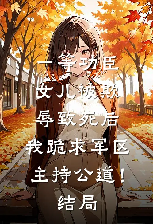 一等功臣女儿被欺辱致死后，我跪求军区主持公道！结局