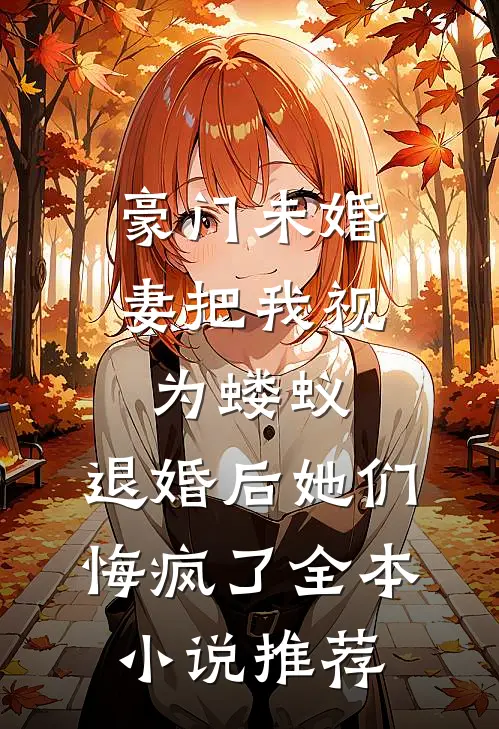 豪门未婚妻把我视为蝼蚁，退婚后她们悔疯了全本小说推荐