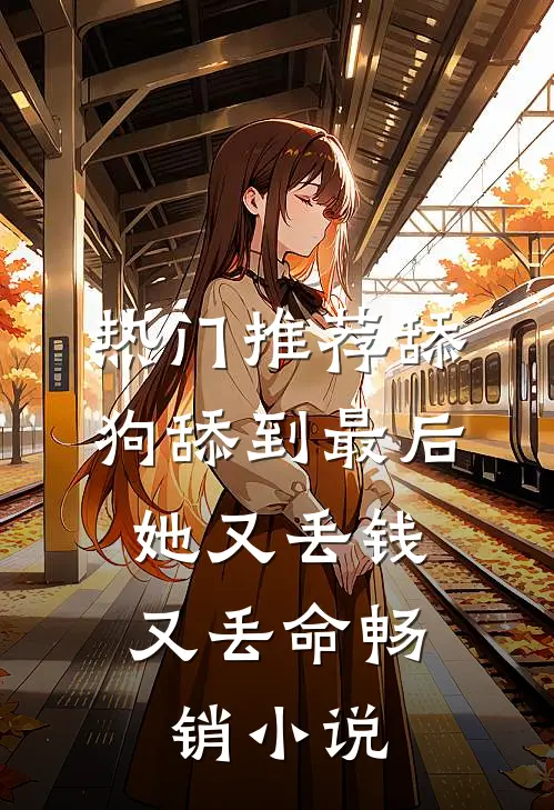热门推荐舔狗舔到最后，她又丢钱又丢命畅销小说