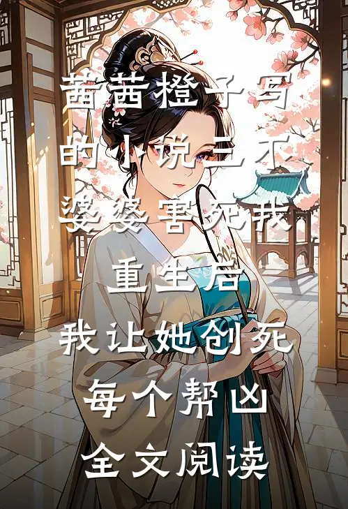 茜茜橙子写的小说三不婆婆害死我，重生后，我让她创死每个帮凶全文阅读