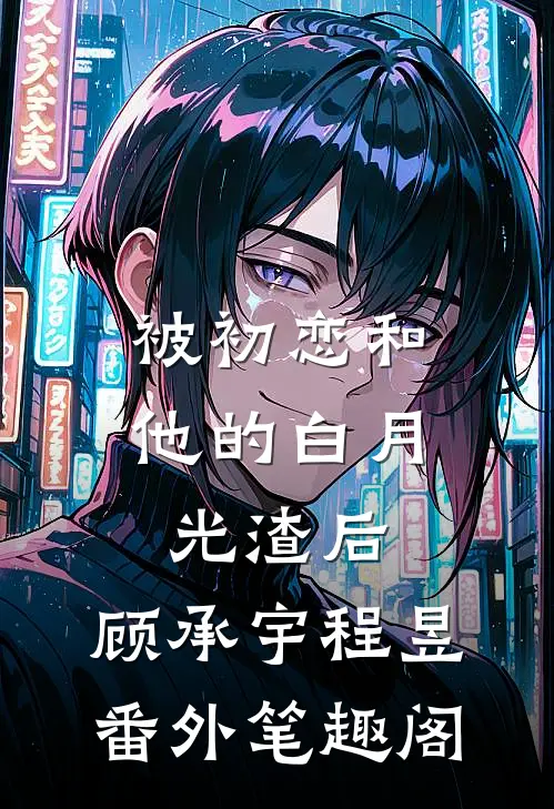 被初恋和他的白月光渣后：顾承宇程昱番外笔趣阁