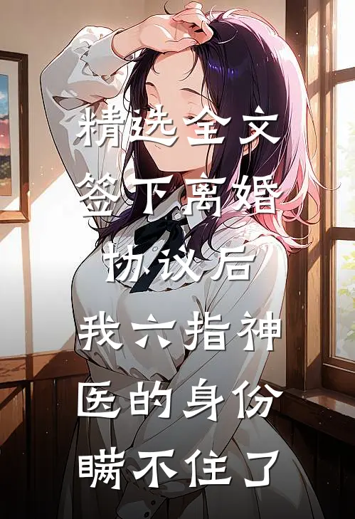 精选全文签下离婚协议后，我六指神医的身份瞒不住了