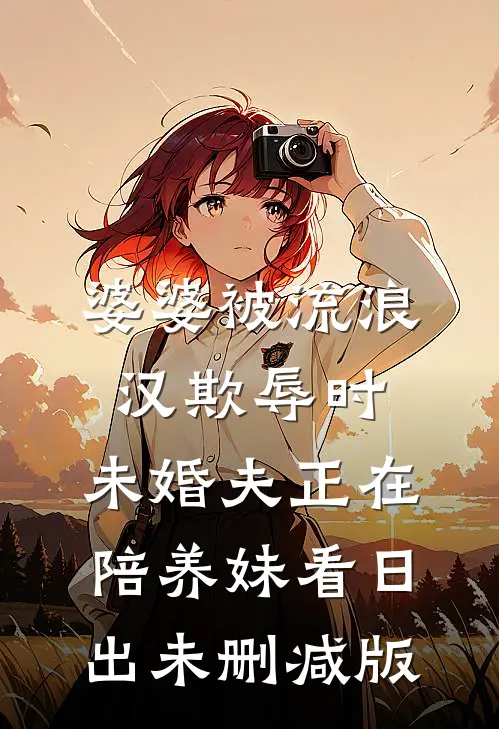 婆婆被流浪汉欺辱时，未婚夫正在陪养妹看日出未删减版