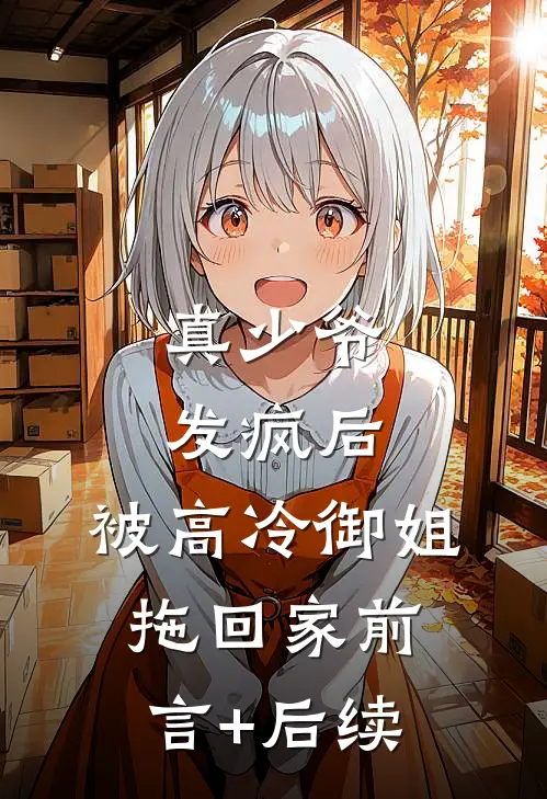 真少爷发疯后，被高冷御姐拖回家前言+后续