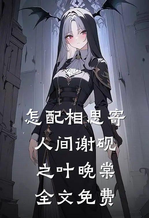 怎配相思寄人间谢砚之叶晚棠全文免费