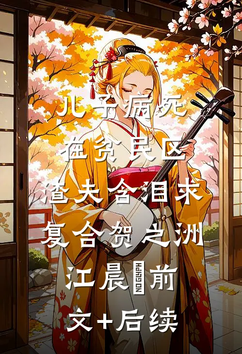 儿子病死在贫民区，渣夫含泪求复合贺之洲江晨玥前文+后续