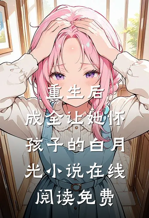 重生后，成全让她怀孩子的白月光小说在线阅读免费